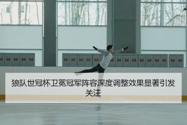 狼队世冠杯卫冕冠军阵容深度调整效果显著引发关注